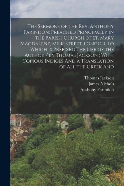 The Sermons of the Rev. Anthony Farindon: Preached Principally in the Parish-church of St. Mary Magdalene, Milk-Street, London. To Which is Prefixed T