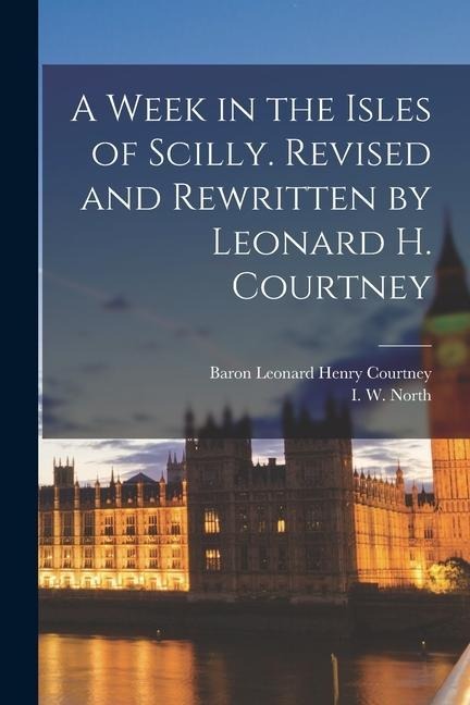 A Week in the Isles of Scilly. Revised and Rewritten by Leonard H. Courtney