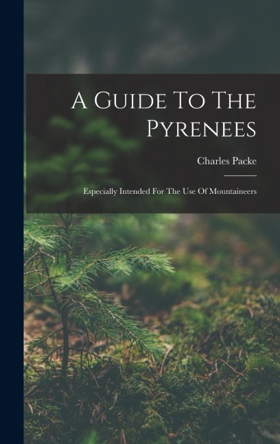 A Guide To The Pyrenees: Especially Intended For The Use Of Mountaineers