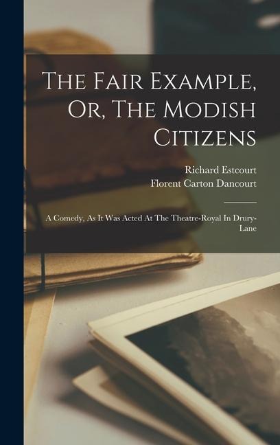 The Fair Example, Or, The Modish Citizens: A Comedy, As It Was Acted At The Theatre-royal In Drury-lane