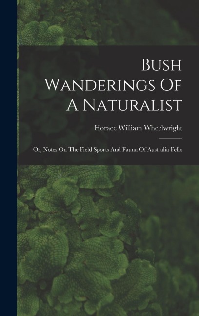 Bush Wanderings Of A Naturalist: Or, Notes On The Field Sports And Fauna Of Australia Felix