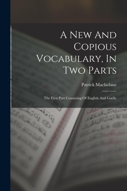 A New And Copious Vocabulary, In Two Parts: The First Part Consisting Of English And Gaelic