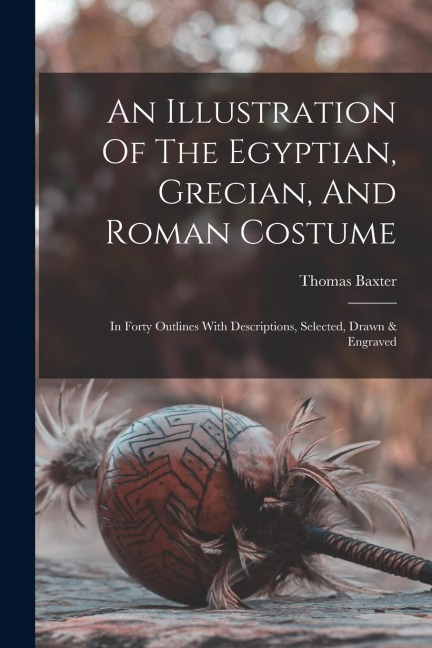 An Illustration Of The Egyptian, Grecian, And Roman Costume: In Forty Outlines With Descriptions, Selected, Drawn & Engraved