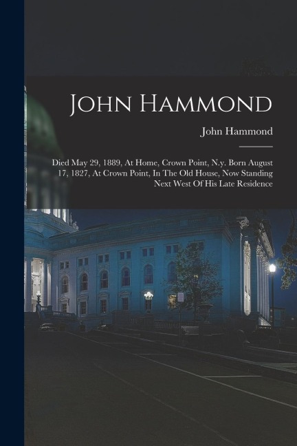 John Hammond: Died May 29, 1889, At Home, Crown Point, N.y. Born August 17, 1827, At Crown Point, In The Old House, Now Standing Nex