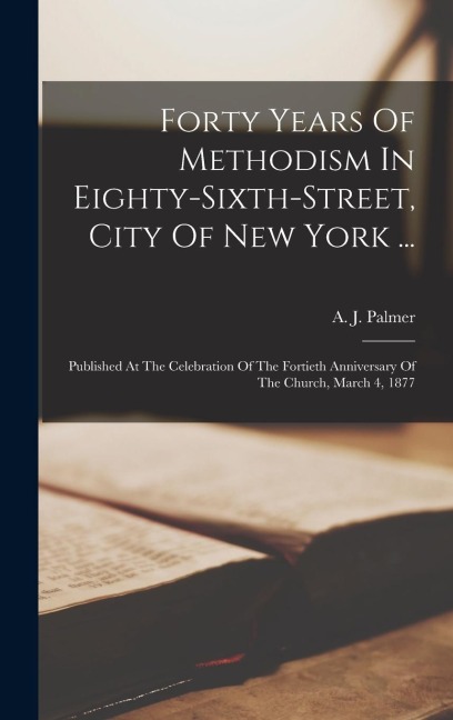 Forty Years Of Methodism In Eighty-sixth-street, City Of New York ...: Published At The Celebration Of The Fortieth Anniversary Of The Church, March 4