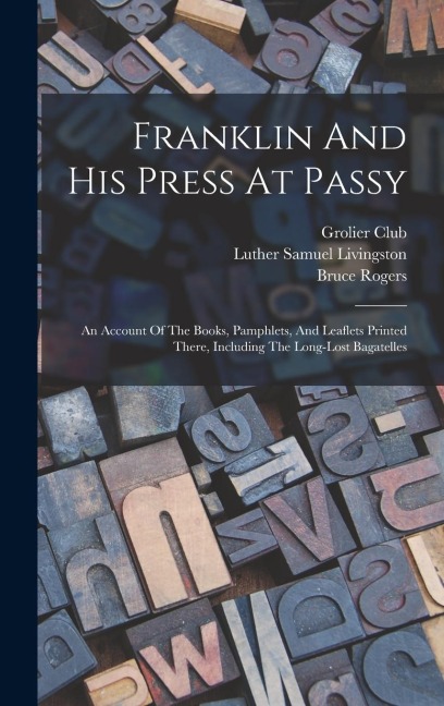 Franklin And His Press At Passy: An Account Of The Books, Pamphlets, And Leaflets Printed There, Including The Long-lost Bagatelles