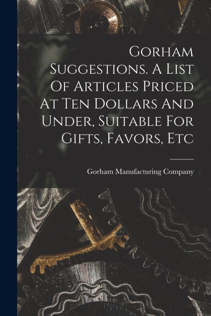 Gorham Suggestions. A List Of Articles Priced At Ten Dollars And Under, Suitable For Gifts, Favors, Etc