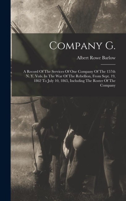 Company G.: A Record Of The Services Of One Company Of The 157th N. Y. Vols. In The War Of The Rebellion, From Sept. 19, 1862 To July 10, 1865, Including The Roster Of The Company