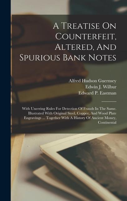 A Treatise On Counterfeit, Altered, And Spurious Bank Notes: With Unerring Rules For Detection Of Frauds In The Same. Illustrated With Original Steel, Copper, And Wood Plate Engravings ... Together With A History Of Ancient Money, Continental