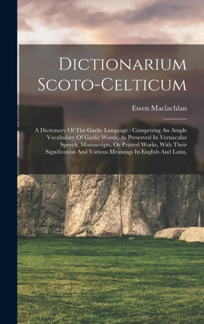 Dictionarium Scoto-celticum: A Dictionary Of The Gaelic Language: Comprising An Ample Vocabulary Of Gaelic Words, As Preserved In Vernacular Speech, Manuscripts, Or Printed Works, With Their Signification And Various Meanings In English And Latin,