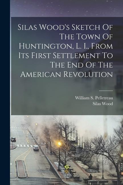 Silas Woods Sketch Of The Town Of Huntington, L. I., From Its First Settlement To The End Of The American Revolution