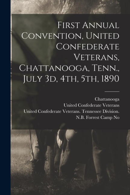 First Annual Convention, United Confederate Veterans, Chattanooga, Tenn., July 3d, 4th, 5th, 1890