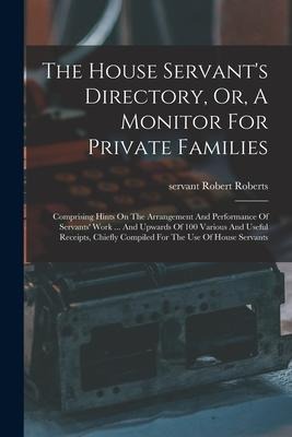 The House Servant's Directory, Or, A Monitor For Private Families: Comprising Hints On The Arrangement And Performance Of Servants' Work ... And Upwards Of 100 Various And Useful Receipts, Chiefly Compiled For The Use Of House Servants