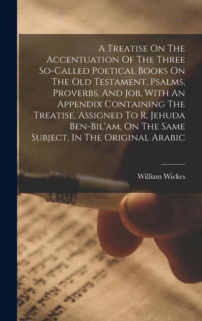 A Treatise On The Accentuation Of The Three So-called Poetical Books On The Old Testament, Psalms, Proverbs, And Job, With An Appendix Containing The Treatise, Assigned To R. Jehuda Ben-bilam, On The Same Subject, In The Original Arabic