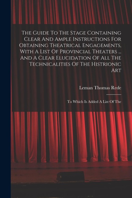 The Guide To The Stage Containing Clear And Ample Instructions For Obtaining Theatrical Engagements, With A List Of Provincial Theaters ... And A Clea