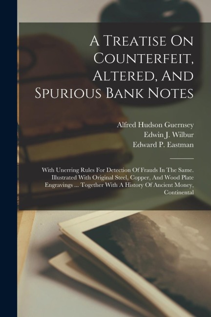A Treatise On Counterfeit, Altered, And Spurious Bank Notes: With Unerring Rules For Detection Of Frauds In The Same. Illustrated With Original Steel, Copper, And Wood Plate Engravings ... Together With A History Of Ancient Money, Continental