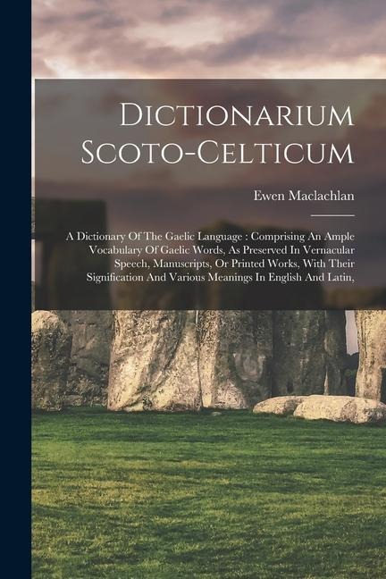 Dictionarium Scoto-celticum: A Dictionary Of The Gaelic Language: Comprising An Ample Vocabulary Of Gaelic Words, As Preserved In Vernacular Speech, Manuscripts, Or Printed Works, With Their Signification And Various Meanings In English And Latin,