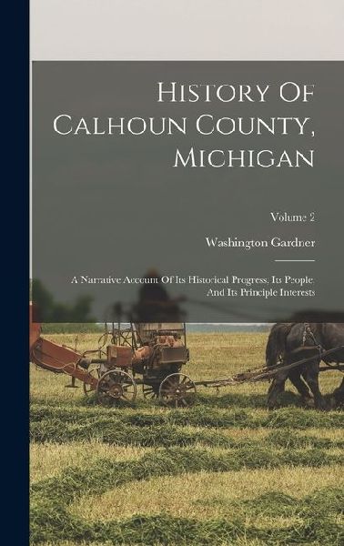 History Of Calhoun County, Michigan: A Narrative Account Of Its Historical Progress, Its People, And Its Principle Interests; Volume 2