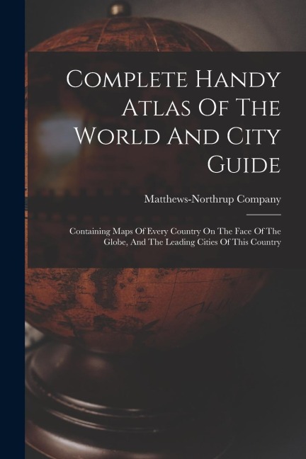 Complete Handy Atlas Of The World And City Guide: Containing Maps Of Every Country On The Face Of The Globe, And The Leading Cities Of This Country