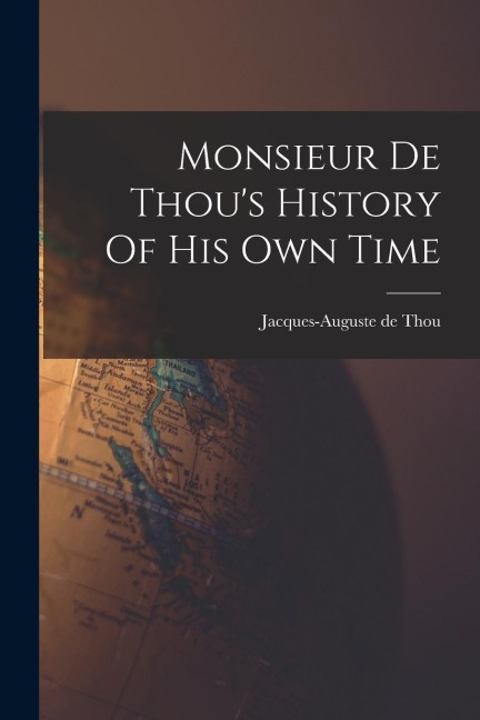 Monsieur De Thou's History Of His Own Time