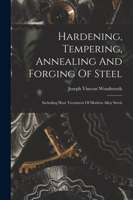 Hardening, Tempering, Annealing And Forging Of Steel: Including Heat Treatment Of Modern Alloy Steels