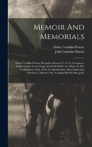 Memoir And Memorials: Elisha Franklin Paxton, Brigadier-general, C. S. A.: Composed Of His Letters From Camp And Field While An Officer In The Confederate Army, With An Introductory And Connecting Narrative Collected And Arranged By His Son, John