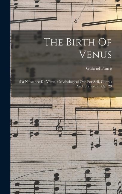 The Birth Of Venus: (la Naissance De Vénus): Mythological Ode For Soli, Chorus And Orchestra: Op. 29