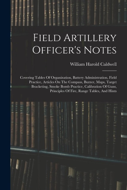 Field Artillery Officer's Notes: Covering Tables Of Organization, Battery Administration, Field Practice, Articles On The Compass, Buzzer, Maps, Targe