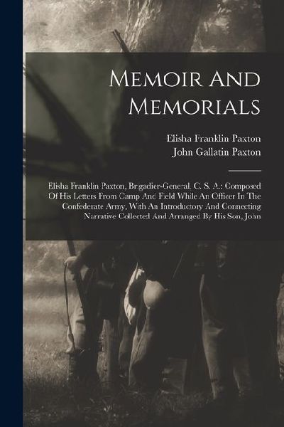 Memoir And Memorials: Elisha Franklin Paxton, Brigadier-general, C. S. A.: Composed Of His Letters From Camp And Field While An Officer In T