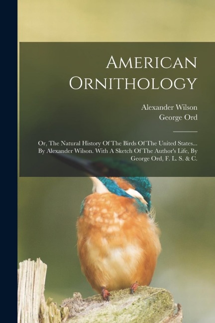 American Ornithology: Or, The Natural History Of The Birds Of The United States... By Alexander Wilson. With A Sketch Of The Author's Life,