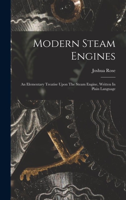 Modern Steam Engines: An Elementary Treatise Upon The Steam Engine, Written In Plain Language