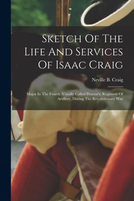 Sketch Of The Life And Services Of Isaac Craig: Major In The Fourth (usually Called Proctor's) Regiment Of Artillery, During The Revolutionary War