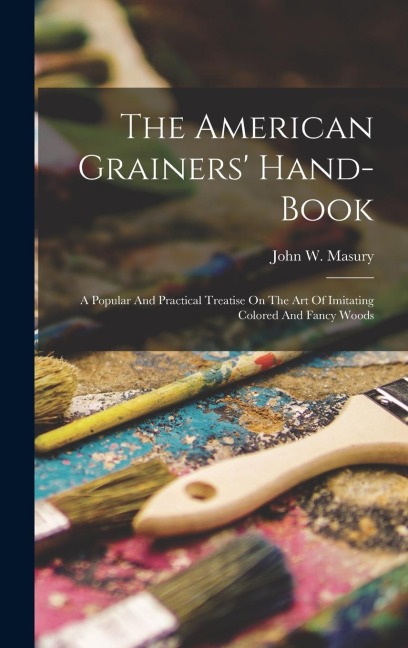 The American Grainers Hand-book: A Popular And Practical Treatise On The Art Of Imitating Colored And Fancy Woods