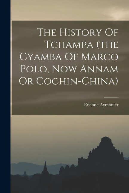 The History Of Tchampa (the Cyamba Of Marco Polo, Now Annam Or Cochin-china)