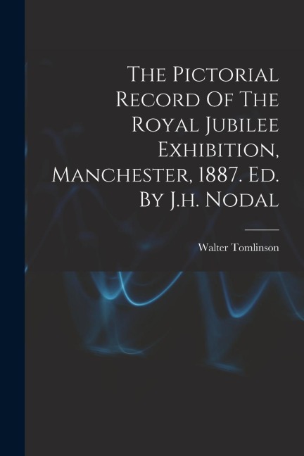 The Pictorial Record Of The Royal Jubilee Exhibition, Manchester, 1887. Ed. By J.h. Nodal