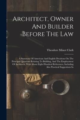 Architect, Owner And Builder Before The Law: A Summary Of American And English Decisions On The Principal Questions Relating To Building, And The Empl