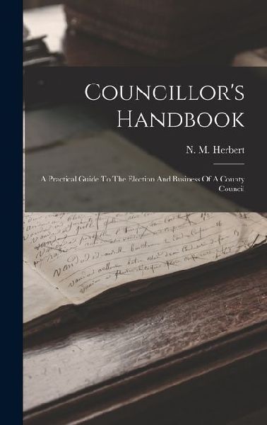 Councillor's Handbook: A Practical Guide To The Election And Business Of A County Council