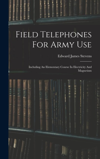 Field Telephones For Army Use: Including An Elementary Course In Electricity And Magnetism