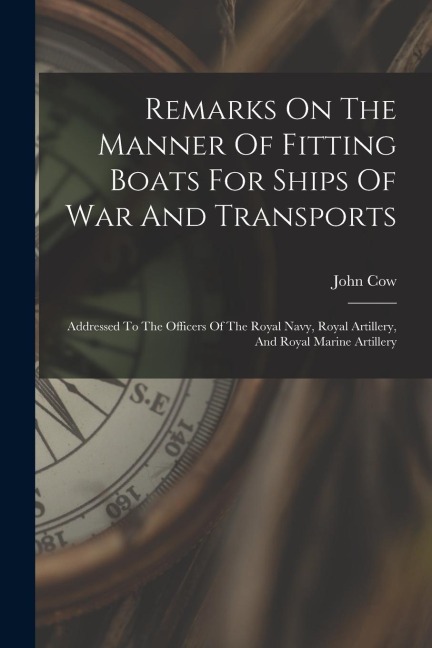 Remarks On The Manner Of Fitting Boats For Ships Of War And Transports: Addressed To The Officers Of The Royal Navy, Royal Artillery, And Royal Marine
