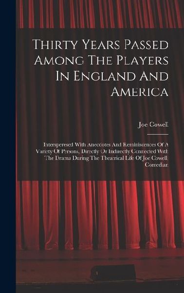 Thirty Years Passed Among The Players In England And America: Intersperesed With Anecdotes And Reminiscences Of A Variety Of Persons, Directly Or Indirectly Connected With The Drama During The Theatrical Life Of Joe Cowell, Comedian