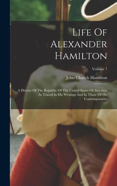 Life Of Alexander Hamilton: A History Of The Republic Of The United States Of America, As Traced In His Writings And In Those Of His Contemporaries; Volume 7