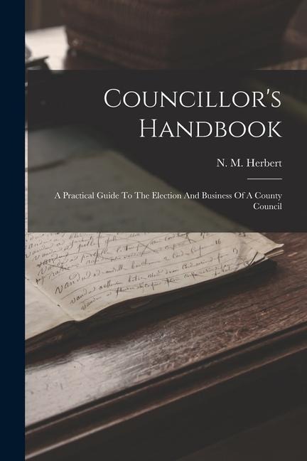 Councillors Handbook: A Practical Guide To The Election And Business Of A County Council