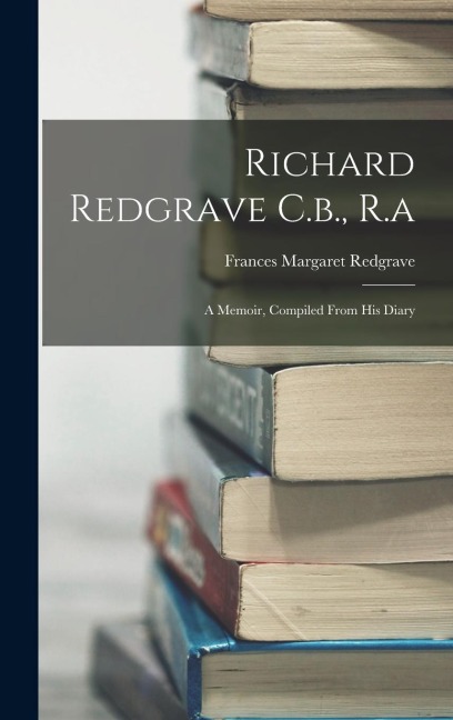 Richard Redgrave C.b., R.a: A Memoir, Compiled From His Diary