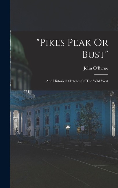 pikes Peak Or Bust: And Historical Sketches Of The Wild West