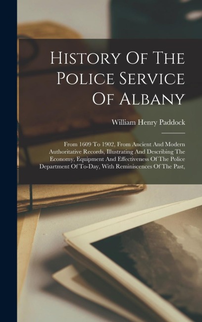 History Of The Police Service Of Albany: From 1609 To 1902, From Ancient And Modern Authoritative Records, Illustrating And Describing The Economy, Equipment And Effectiveness Of The Police Department Of To-day, With Reminiscences Of The Past,