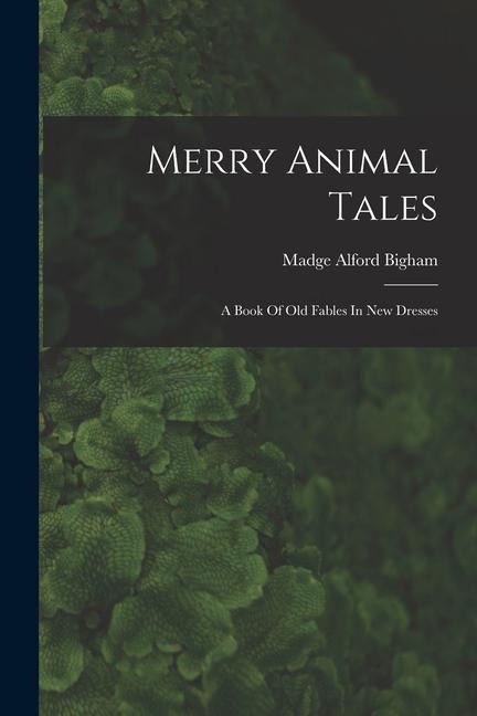 Merry Animal Tales: A Book Of Old Fables In New Dresses