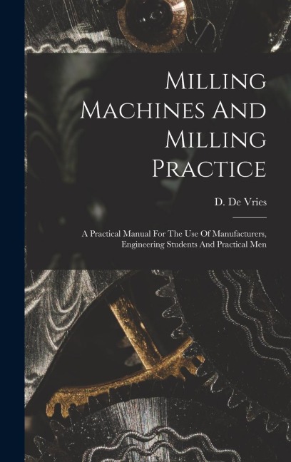 Milling Machines And Milling Practice: A Practical Manual For The Use Of Manufacturers, Engineering Students And Practical Men