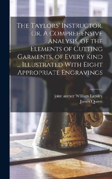 The Taylors Instructor, or, A Comprehensive Analysis, of the Elements of Cutting Garments, of Every Kind ... Illustrated With Eight Appropriate Engravings