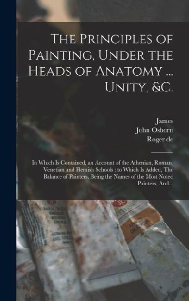 The Principles of Painting, Under the Heads of Anatomy ... Unity, &c.: In Which is Contained, an Account of the Athenian, Roman, Venetian and Flemish