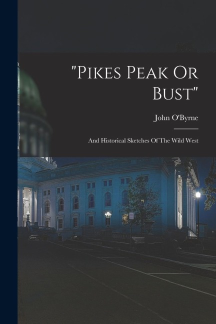 pikes Peak Or Bust: And Historical Sketches Of The Wild West